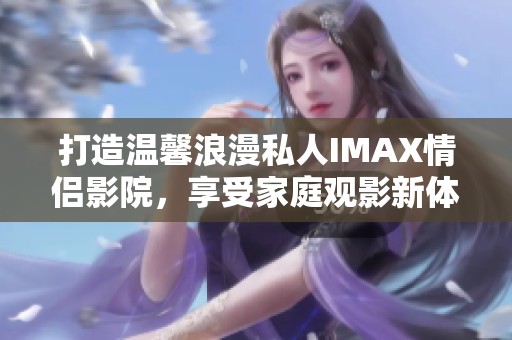 打造温馨浪漫私人IMAX情侣影院，享受家庭观影新体验