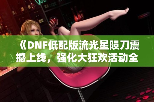 《DNF低配版流光星陨刀震撼上线，强化大狂欢活动全面揭秘》