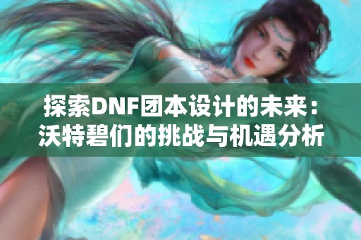 探索DNF团本设计的未来：沃特碧们的挑战与机遇分析