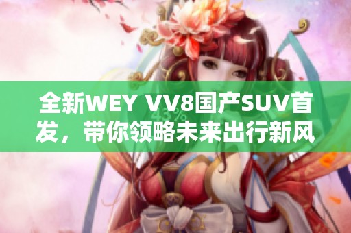 全新WEY VV8国产SUV首发，带你领略未来出行新风潮