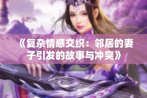 《复杂情感交织：邻居的妻子引发的故事与冲突》