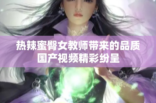 热辣蜜臀女教师带来的品质国产视频精彩纷呈