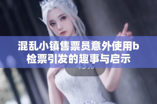 混乱小镇售票员意外使用b检票引发的趣事与启示