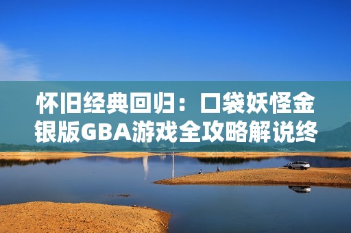 怀旧经典回归：口袋妖怪金银版GBA游戏全攻略解说终章