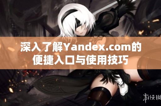 深入了解Yandex.com的便捷入口与使用技巧