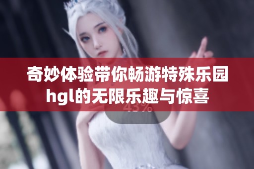 奇妙体验带你畅游特殊乐园hgl的无限乐趣与惊喜