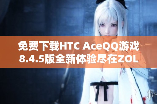 免费下载HTC AceQQ游戏8.4.5版全新体验尽在ZOL手机软件