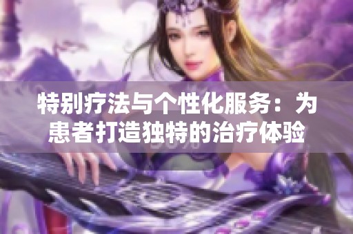 特别疗法与个性化服务：为患者打造独特的治疗体验