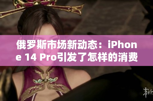 俄罗斯市场新动态：iPhone 14 Pro引发了怎样的消费热潮