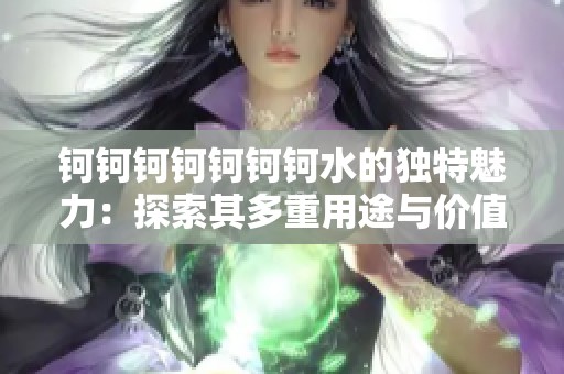 钶钶钶钶钶钶钶水的独特魅力：探索其多重用途与价值