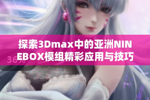 探索3Dmax中的亚洲NINEBOX模组精彩应用与技巧分享