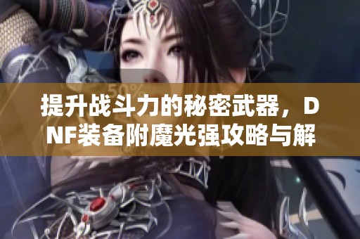 提升战斗力的秘密武器，DNF装备附魔光强攻略与解析