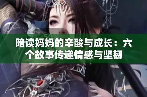 陪读妈妈的辛酸与成长：六个故事传递情感与坚韧