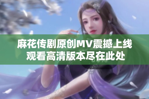 麻花传剧原创MV震撼上线 观看高清版本尽在此处