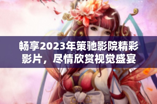 畅享2023年策驰影院精彩影片，尽情欣赏视觉盛宴