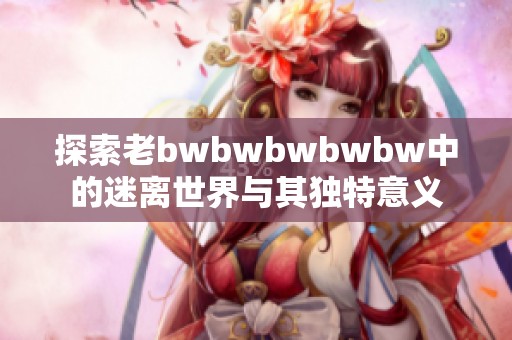 探索老bwbwbwbwbw中的迷离世界与其独特意义