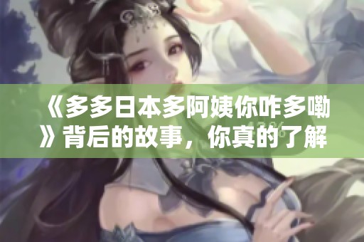 《多多日本多阿姨你咋多嘞》背后的故事，你真的了解吗？