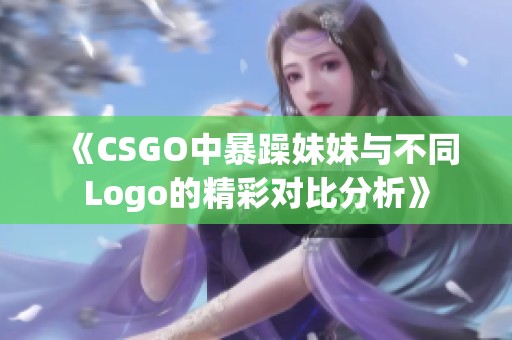 《CSGO中暴躁妹妹与不同Logo的精彩对比分析》