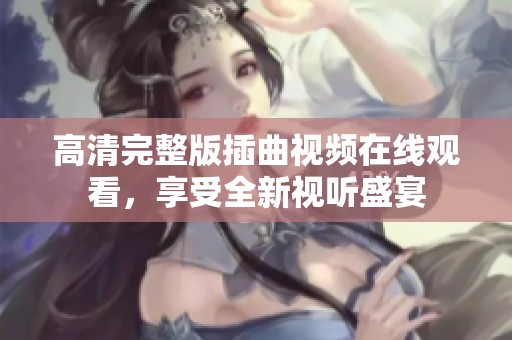 高清完整版插曲视频在线观看，享受全新视听盛宴