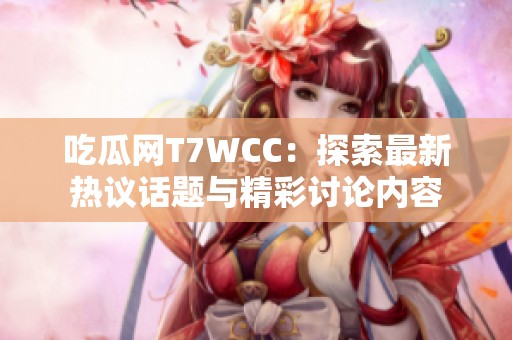 吃瓜网T7WCC：探索最新热议话题与精彩讨论内容