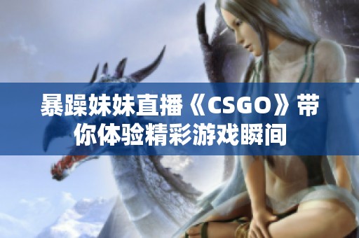 暴躁妹妹直播《CSGO》带你体验精彩游戏瞬间