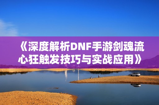 《深度解析DNF手游剑魂流心狂触发技巧与实战应用》