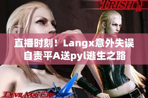 直播时刻！Langx意外失误自责平A送pyl逃生之路