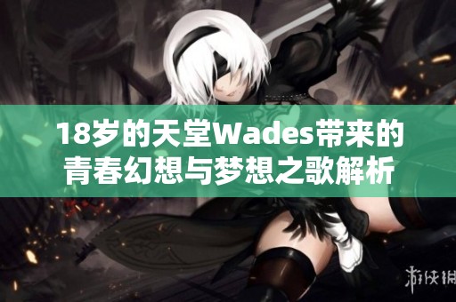 18岁的天堂Wades带来的青春幻想与梦想之歌解析