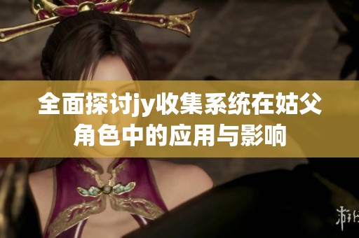 全面探讨jy收集系统在姑父角色中的应用与影响