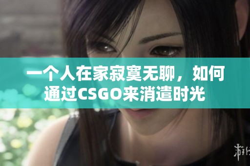 一个人在家寂寞无聊，如何通过CSGO来消遣时光