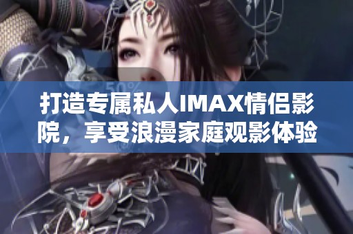 打造专属私人IMAX情侣影院，享受浪漫家庭观影体验