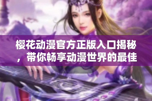 樱花动漫官方正版入口揭秘，带你畅享动漫世界的最佳体验