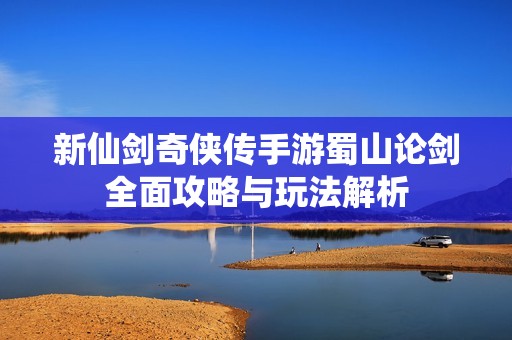 新仙剑奇侠传手游蜀山论剑全面攻略与玩法解析