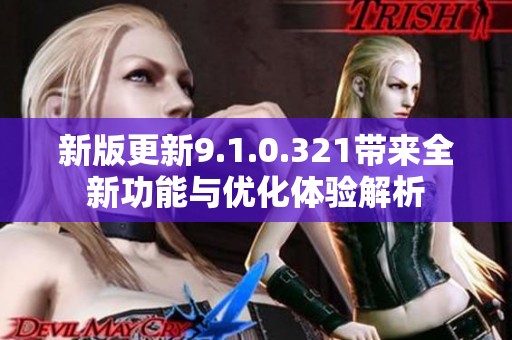 新版更新9.1.0.321带来全新功能与优化体验解析