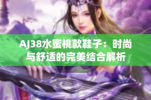 AJ38水蜜桃款鞋子：时尚与舒适的完美结合解析