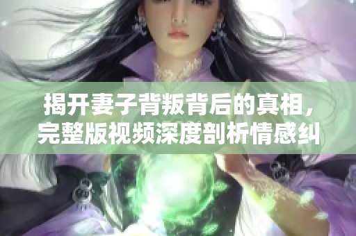 揭开妻子背叛背后的真相，完整版视频深度剖析情感纠葛