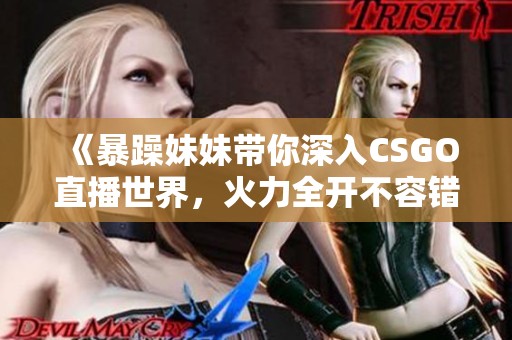 《暴躁妹妹带你深入CSGO直播世界，火力全开不容错过》