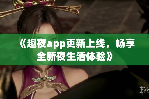 《趣夜app更新上线，畅享全新夜生活体验》