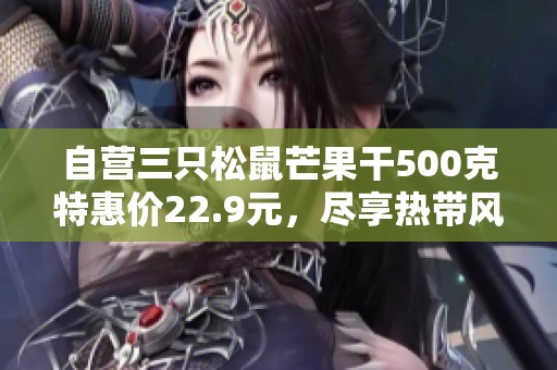 自营三只松鼠芒果干500克特惠价22.9元，尽享热带风味！