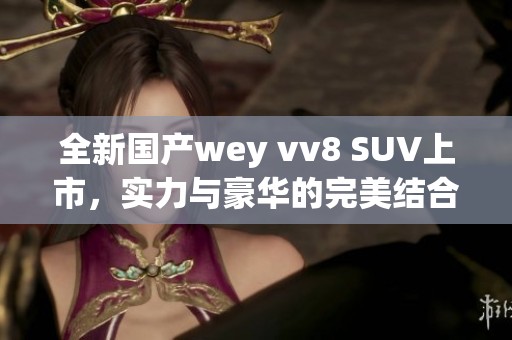 全新国产wey vv8 SUV上市，实力与豪华的完美结合