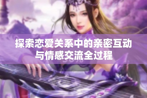 探索恋爱关系中的亲密互动与情感交流全过程