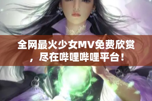 全网最火少女MV免费欣赏，尽在哔哩哔哩平台！