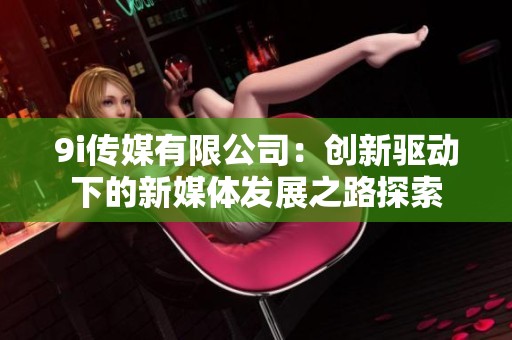 9i传媒有限公司：创新驱动下的新媒体发展之路探索