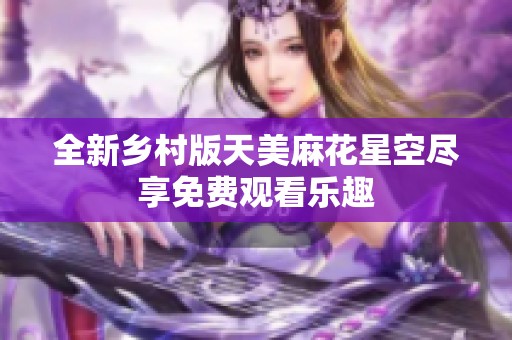 全新乡村版天美麻花星空尽享免费观看乐趣