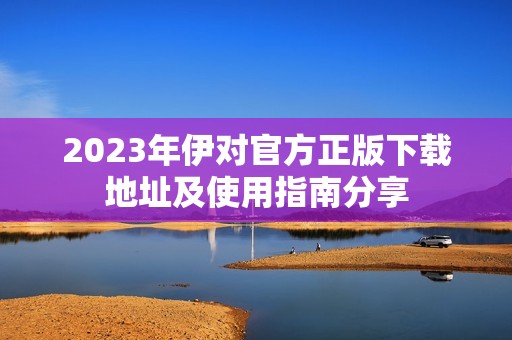 2023年伊对官方正版下载地址及使用指南分享