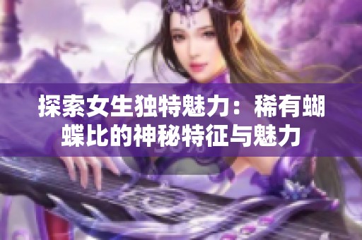 探索女生独特魅力：稀有蝴蝶比的神秘特征与魅力