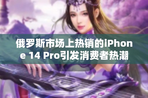 俄罗斯市场上热销的iPhone 14 Pro引发消费者热潮