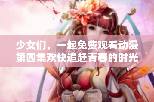 少女们，一起免费观看动漫第四集欢快追赶青春的时光