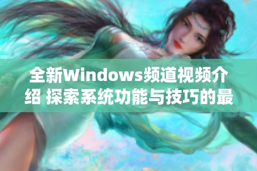 全新Windows频道视频介绍 探索系统功能与技巧的最新指南