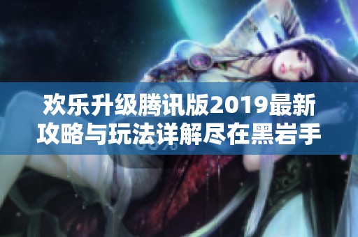 欢乐升级腾讯版2019最新攻略与玩法详解尽在黑岩手游网